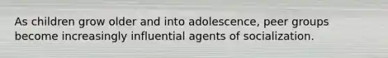 As children grow older and into adolescence, peer groups become increasingly influential agents of socialization.