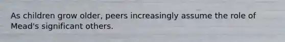 As children grow older, peers increasingly assume the role of Mead's significant others.