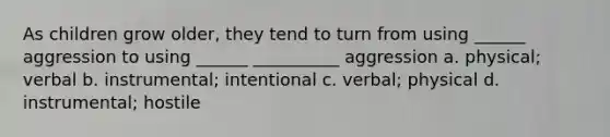 As children grow older, they tend to turn from using ______ aggression to using ______ __________ aggression a. physical; verbal b. instrumental; intentional c. verbal; physical d. instrumental; hostile