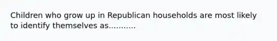 Children who grow up in Republican households are most likely to identify themselves as...........