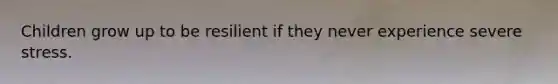 Children grow up to be resilient if they never experience severe stress.