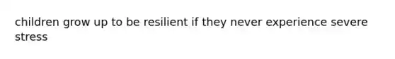 children grow up to be resilient if they never experience severe stress
