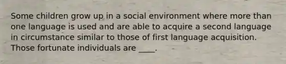 Some children grow up in a social environment where more than one language is used and are able to acquire a second language in circumstance similar to those of first language acquisition. Those fortunate individuals are ____.