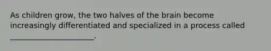 As children grow, the two halves of the brain become increasingly differentiated and specialized in a process called ______________________.