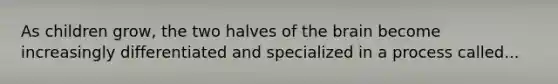 As children grow, the two halves of the brain become increasingly differentiated and specialized in a process called...