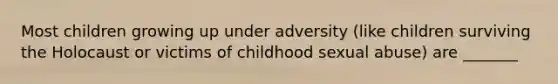 Most children growing up under adversity (like children surviving the Holocaust or victims of childhood sexual abuse) are _______