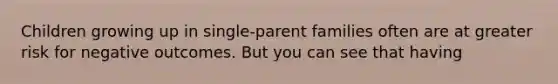 Children growing up in single-parent families often are at greater risk for negative outcomes. But you can see that having