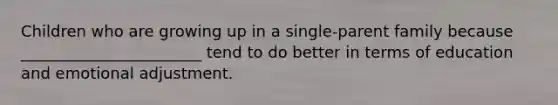 Children who are growing up in a single-parent family because _______________________ tend to do better in terms of education and emotional adjustment.