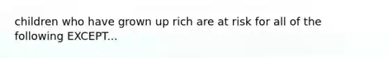 children who have grown up rich are at risk for all of the following EXCEPT...