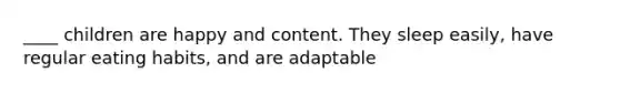 ____ children are happy and content. They sleep easily, have regular eating habits, and are adaptable