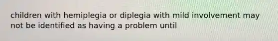 children with hemiplegia or diplegia with mild involvement may not be identified as having a problem until