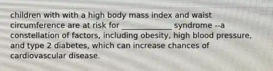 children with with a high body mass index and waist circumference are at risk for _____________ syndrome --a constellation of factors, including obesity, high blood pressure, and type 2 diabetes, which can increase chances of cardiovascular disease.