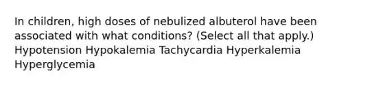 In children, high doses of nebulized albuterol have been associated with what conditions? (Select all that apply.) Hypotension Hypokalemia Tachycardia Hyperkalemia Hyperglycemia