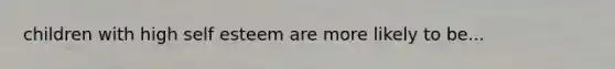 children with high self esteem are more likely to be...