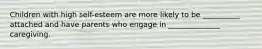Children with high self-esteem are more likely to be __________ attached and have parents who engage in ______________ caregiving.