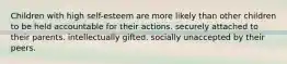 Children with high self-esteem are more likely than other children to be held accountable for their actions. securely attached to their parents. intellectually gifted. socially unaccepted by their peers.