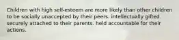 Children with high self-esteem are more likely than other children to be socially unaccepted by their peers. intellectually gifted. securely attached to their parents. held accountable for their actions.