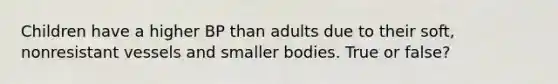 Children have a higher BP than adults due to their soft, nonresistant vessels and smaller bodies. True or false?