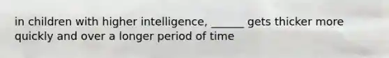 in children with higher intelligence, ______ gets thicker more quickly and over a longer period of time