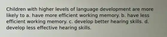 Children with higher levels of language development are more likely to a. have more efficient working memory. b. have less efficient working memory. c. develop better hearing skills. d. develop less effective hearing skills.