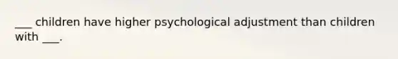 ___ children have higher psychological adjustment than children with ___.