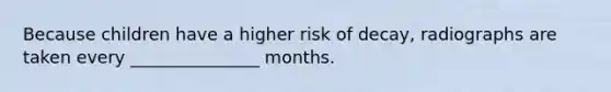 Because children have a higher risk of decay, radiographs are taken every _______________ months.