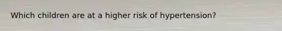 Which children are at a higher risk of hypertension?