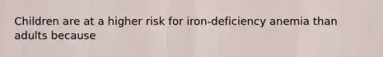 Children are at a higher risk for iron-deficiency anemia than adults because