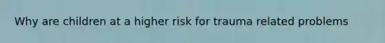 Why are children at a higher risk for trauma related problems