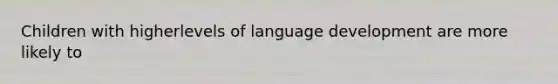 Children with higherlevels of language development are more likely to