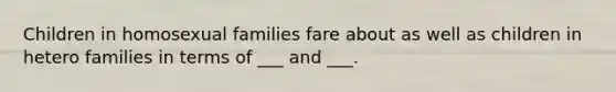 Children in homosexual families fare about as well as children in hetero families in terms of ___ and ___.