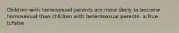 Children with homosexual parents are more likely to become homosexual than children with heterosexual parents. a.True b.False