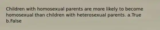 Children with homosexual parents are more likely to become homosexual than children with heterosexual parents. a.True b.False