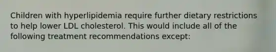 Children with hyperlipidemia require further dietary restrictions to help lower LDL cholesterol. This would include all of the following treatment recommendations except: