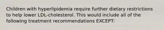 Children with hyperlipidemia require further dietary restrictions to help lower LDL-cholesterol. This would include all of the following treatment recommendations EXCEPT: