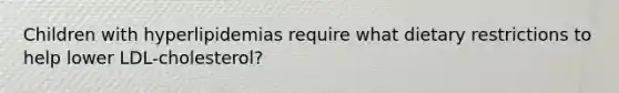 Children with hyperlipidemias require what dietary restrictions to help lower LDL-cholesterol?