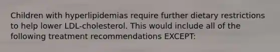 Children with hyperlipidemias require further dietary restrictions to help lower LDL-cholesterol. This would include all of the following treatment recommendations EXCEPT: