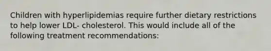 Children with hyperlipidemias require further dietary restrictions to help lower LDL- cholesterol. This would include all of the following treatment recommendations: