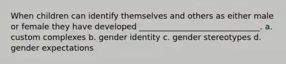 When children can identify themselves and others as either male or female they have developed ______________________________. a. custom complexes b. gender identity c. gender stereotypes d. gender expectations