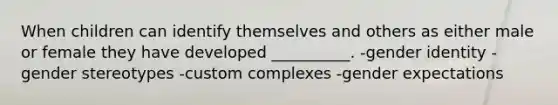 When children can identify themselves and others as either male or female they have developed __________. -gender identity -gender stereotypes -custom complexes -gender expectations