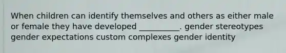 When children can identify themselves and others as either male or female they have developed __________. gender stereotypes gender expectations custom complexes gender identity
