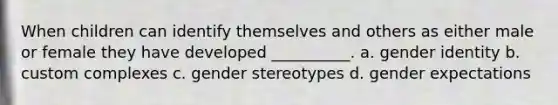 When children can identify themselves and others as either male or female they have developed __________. a. gender identity b. custom complexes c. gender stereotypes d. gender expectations