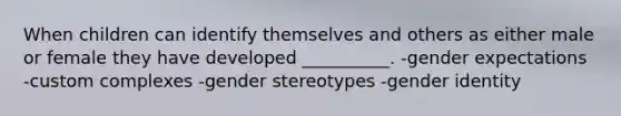 When children can identify themselves and others as either male or female they have developed __________. -gender expectations -custom complexes -gender stereotypes -gender identity