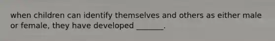 when children can identify themselves and others as either male or female, they have developed _______.
