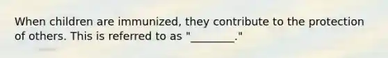 When children are immunized, they contribute to the protection of others. This is referred to as "________."