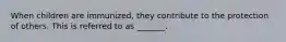 When children are immunized, they contribute to the protection of others. This is referred to as _______.