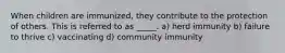 When children are immunized, they contribute to the protection of others. This is referred to as _____. a) herd immunity b) failure to thrive c) vaccinating d) community immunity