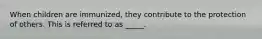 When children are immunized, they contribute to the protection of others. This is referred to as _____.