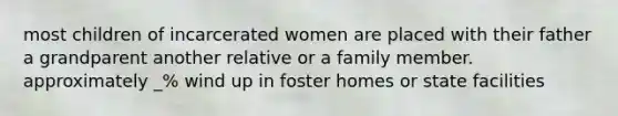 most children of incarcerated women are placed with their father a grandparent another relative or a family member. approximately _% wind up in foster homes or state facilities