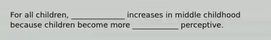 For all children, ______________ increases in middle childhood because children become more ____________ perceptive.
